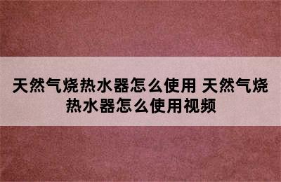 天然气烧热水器怎么使用 天然气烧热水器怎么使用视频